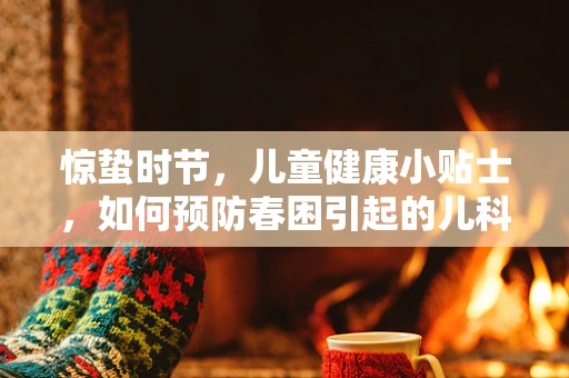 惊蛰时节，儿童健康小贴士，如何预防春困引起的儿科疾病？