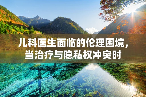 儿科医生面临的伦理困境，当治疗与隐私权冲突时