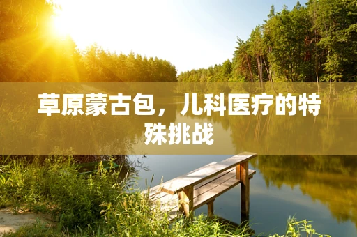 草原蒙古包，儿科医疗的特殊挑战