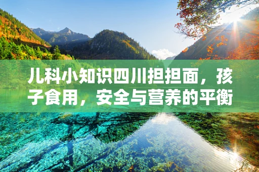 儿科小知识四川担担面，孩子食用，安全与营养的平衡点何在？