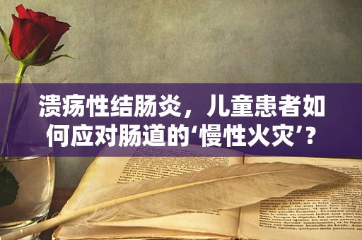 溃疡性结肠炎，儿童患者如何应对肠道的‘慢性火灾’？