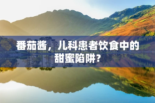 番茄酱，儿科患者饮食中的甜蜜陷阱？