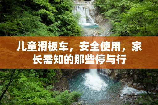 儿童滑板车，安全使用，家长需知的那些停与行