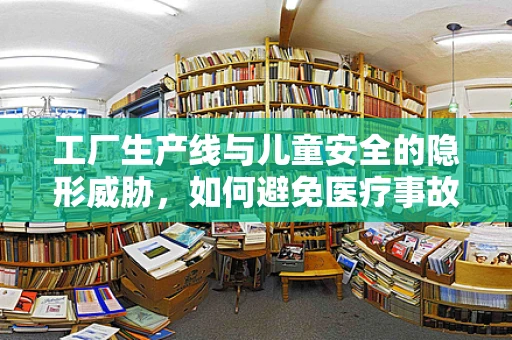 工厂生产线与儿童安全的隐形威胁，如何避免医疗事故的非预期发生？