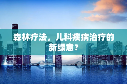 森林疗法，儿科疾病治疗的新绿意？