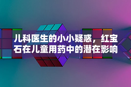 儿科医生的小小疑惑，红宝石在儿童用药中的潜在影响