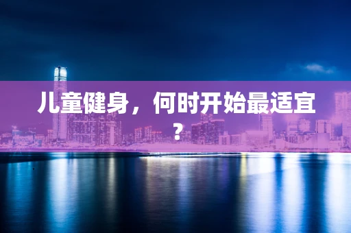 儿童健身，何时开始最适宜？