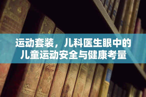 运动套装，儿科医生眼中的儿童运动安全与健康考量