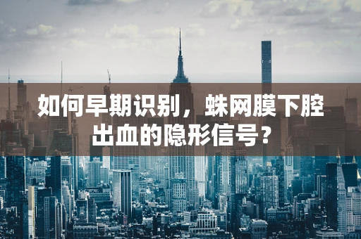 如何早期识别，蛛网膜下腔出血的隐形信号？