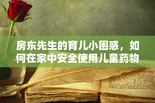 房东先生的育儿小困惑，如何在家中安全使用儿童药物？