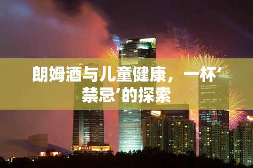 朗姆酒与儿童健康，一杯‘禁忌’的探索