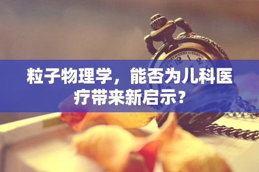 粒子物理学，能否为儿科医疗带来新启示？