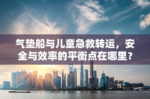 气垫船与儿童急救转运，安全与效率的平衡点在哪里？