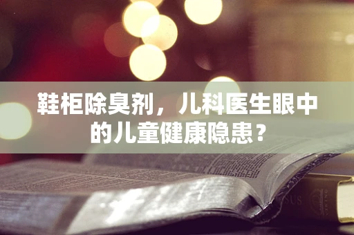 鞋柜除臭剂，儿科医生眼中的儿童健康隐患？
