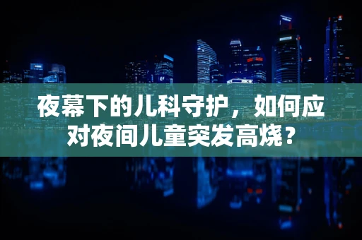 夜幕下的儿科守护，如何应对夜间儿童突发高烧？