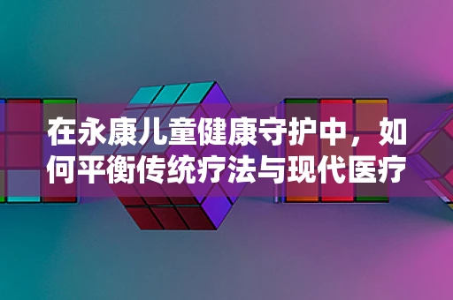 在永康儿童健康守护中，如何平衡传统疗法与现代医疗技术的融合？