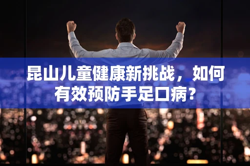 昆山儿童健康新挑战，如何有效预防手足口病？