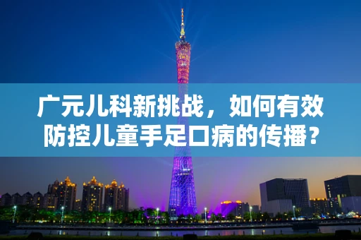 广元儿科新挑战，如何有效防控儿童手足口病的传播？