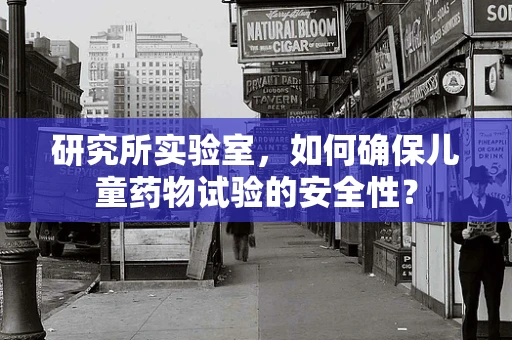 研究所实验室，如何确保儿童药物试验的安全性？