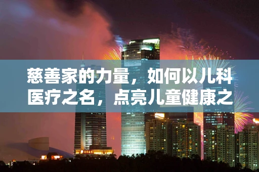 慈善家的力量，如何以儿科医疗之名，点亮儿童健康之光？