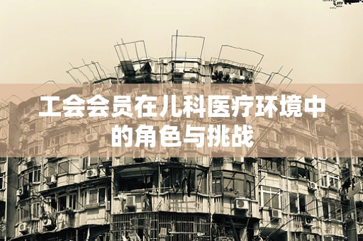 工会会员在儿科医疗环境中的角色与挑战