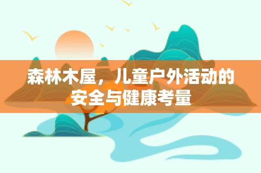 森林木屋，儿童户外活动的安全与健康考量