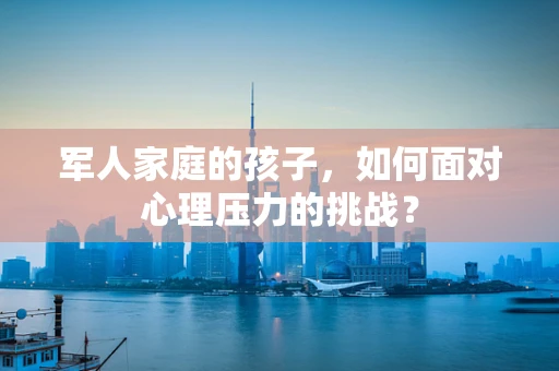 军人家庭的孩子，如何面对心理压力的挑战？