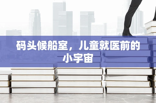 码头候船室，儿童就医前的小宇宙