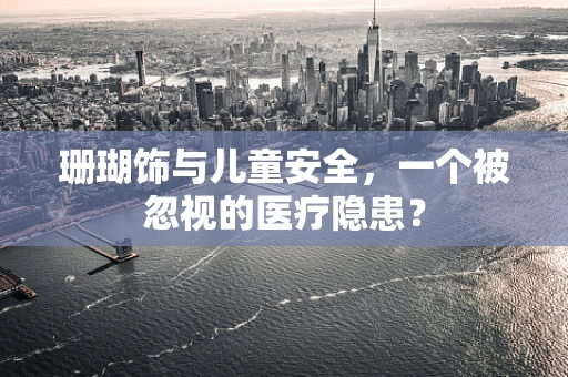 珊瑚饰与儿童安全，一个被忽视的医疗隐患？