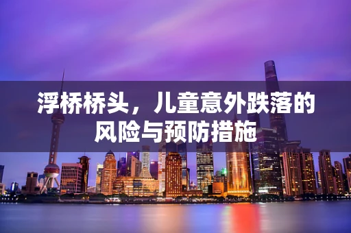浮桥桥头，儿童意外跌落的风险与预防措施