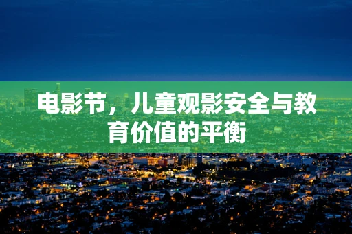 电影节，儿童观影安全与教育价值的平衡