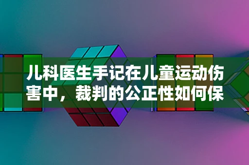儿科医生手记在儿童运动伤害中，裁判的公正性如何保障？