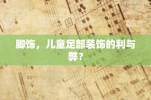脚饰，儿童足部装饰的利与弊？