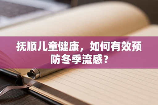 抚顺儿童健康，如何有效预防冬季流感？