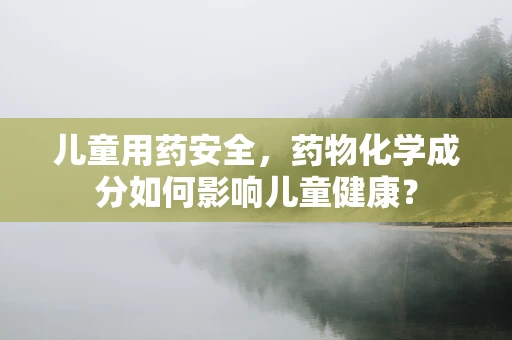儿童用药安全，药物化学成分如何影响儿童健康？