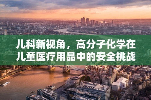 儿科新视角，高分子化学在儿童医疗用品中的安全挑战？