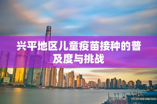 兴平地区儿童疫苗接种的普及度与挑战
