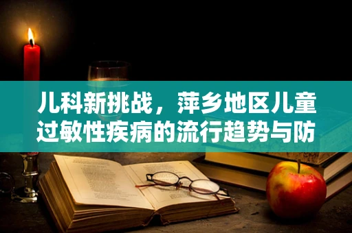 儿科新挑战，萍乡地区儿童过敏性疾病的流行趋势与防控策略