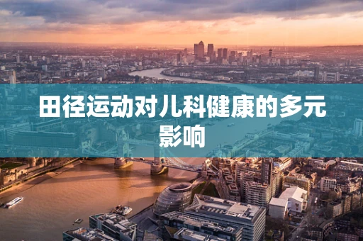 田径运动对儿科健康的多元影响