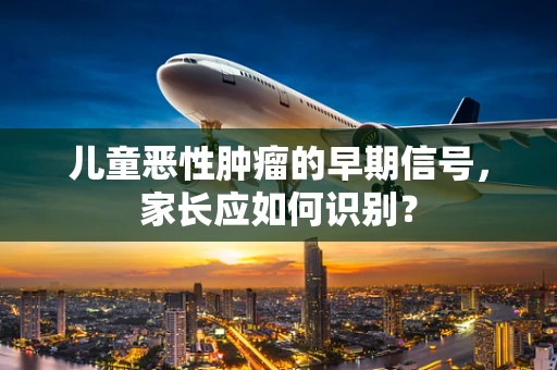 儿童恶性肿瘤的早期信号，家长应如何识别？