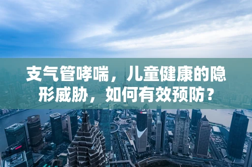 支气管哮喘，儿童健康的隐形威胁，如何有效预防？