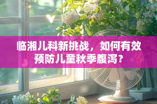 临湘儿科新挑战，如何有效预防儿童秋季腹泻？