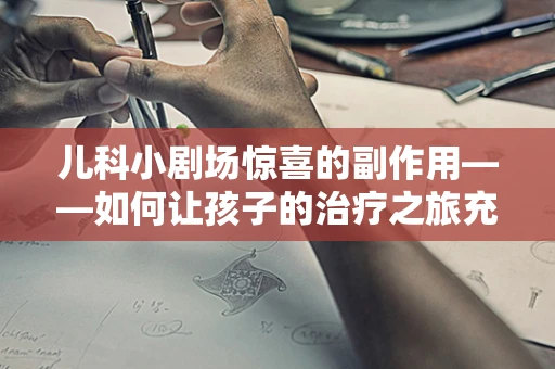儿科小剧场惊喜的副作用——如何让孩子的治疗之旅充满欢笑？