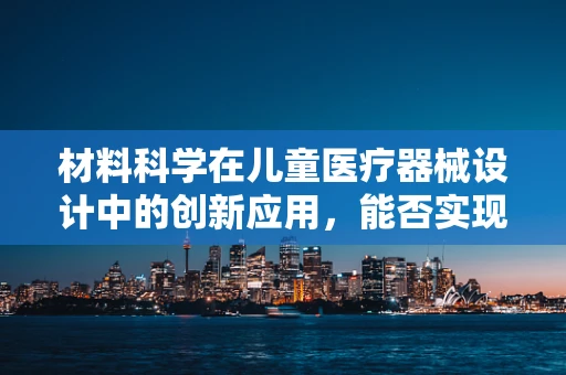 材料科学在儿童医疗器械设计中的创新应用，能否实现更智能、更安全的医疗体验？