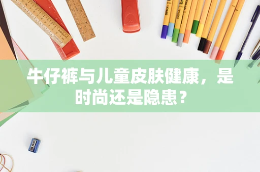 牛仔裤与儿童皮肤健康，是时尚还是隐患？