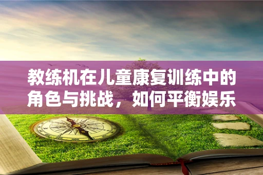 教练机在儿童康复训练中的角色与挑战，如何平衡娱乐与治疗？