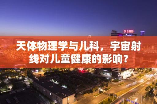 天体物理学与儿科，宇宙射线对儿童健康的影响？