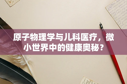 原子物理学与儿科医疗，微小世界中的健康奥秘？
