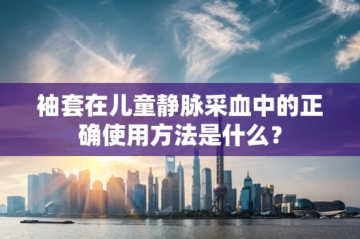 袖套在儿童静脉采血中的正确使用方法是什么？