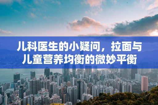 儿科医生的小疑问，拉面与儿童营养均衡的微妙平衡